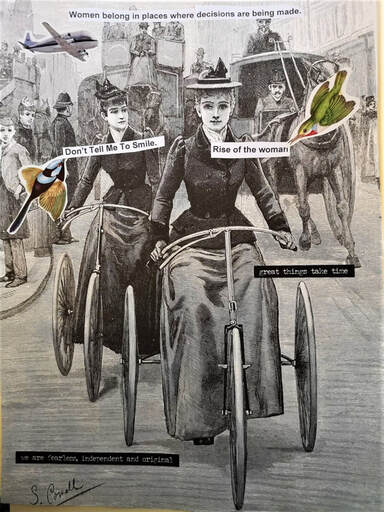 The base image is a black and white etching of a street scene. Two 19th century on tricycles cycling towards us. A colourful bird swoops in with a message in text saying 'don't tell me to smile' and another with the message, 'rise of the woman'. At the top of the collage is a line of text which reads 'women belong in places where decisions are being made'. At the bottom of the image is a line of text which says, 'we are fearless, independent and original'. There is a jumbo jet in the top left hand corner of sky. 