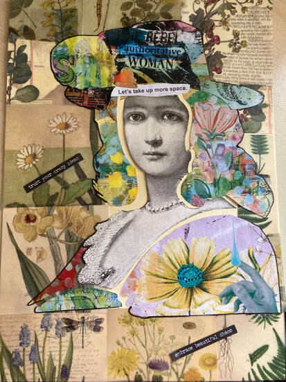 Central to this collage is an etched black and white portrait of a 19th century woman wearing a short bead necklace. There is a small gap around her face creating a suggestion of detachment. All of the other print is has colour. Her hair is multi coloured floral images, lilacs, rust, pale blue and the artist has created a hat with text which reads 'rebel authoritative woman'. The background is a patchwork of subtle vintage floral prints including two tall daisies, a range of leaves, daffodils, bluebells and ferns. The artist has created a the shoulder and arm of a dress with a large pastel floral print which includes a pale blue hand catching a large drop of blue water. Text is arranged in select areas of the collage and reads, 'Let's take up more space', 'embrace beautiful chaos', and 'trust your crazy ideas'.